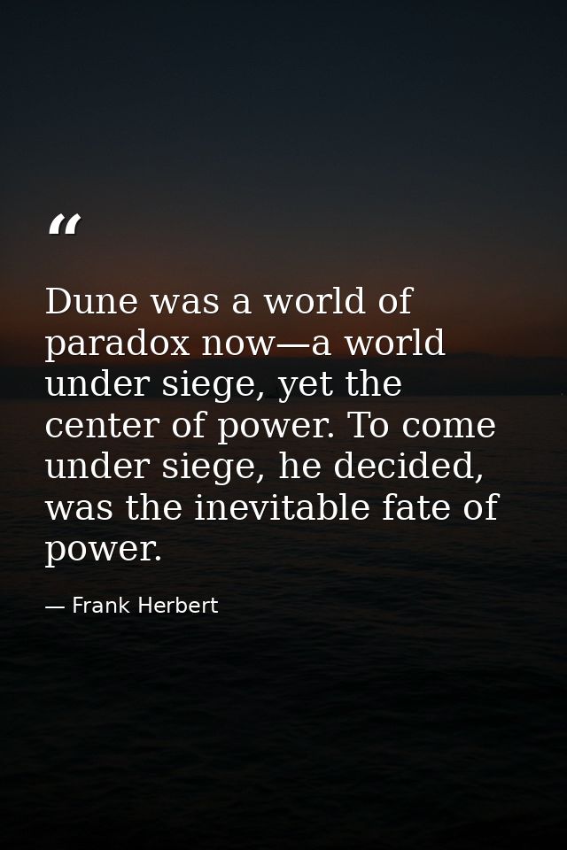 Dune was a world of paradox now—a world under siege, yet the center of power. To come under siege, he decided, was the i — Frank Herbert