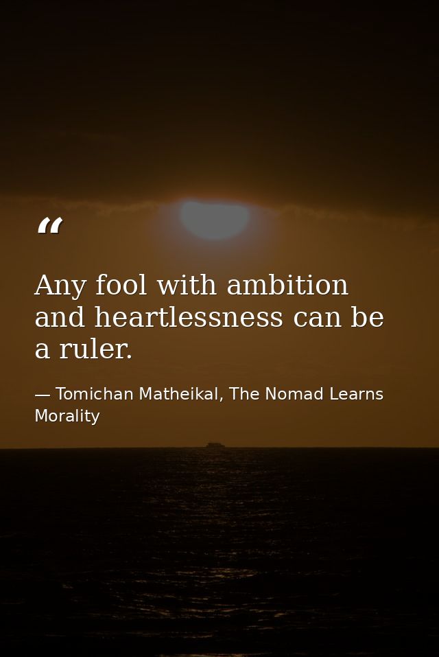 Any fool with ambition and heartlessness can be a ruler. — Tomichan Matheikal, The Nomad Learns Morality