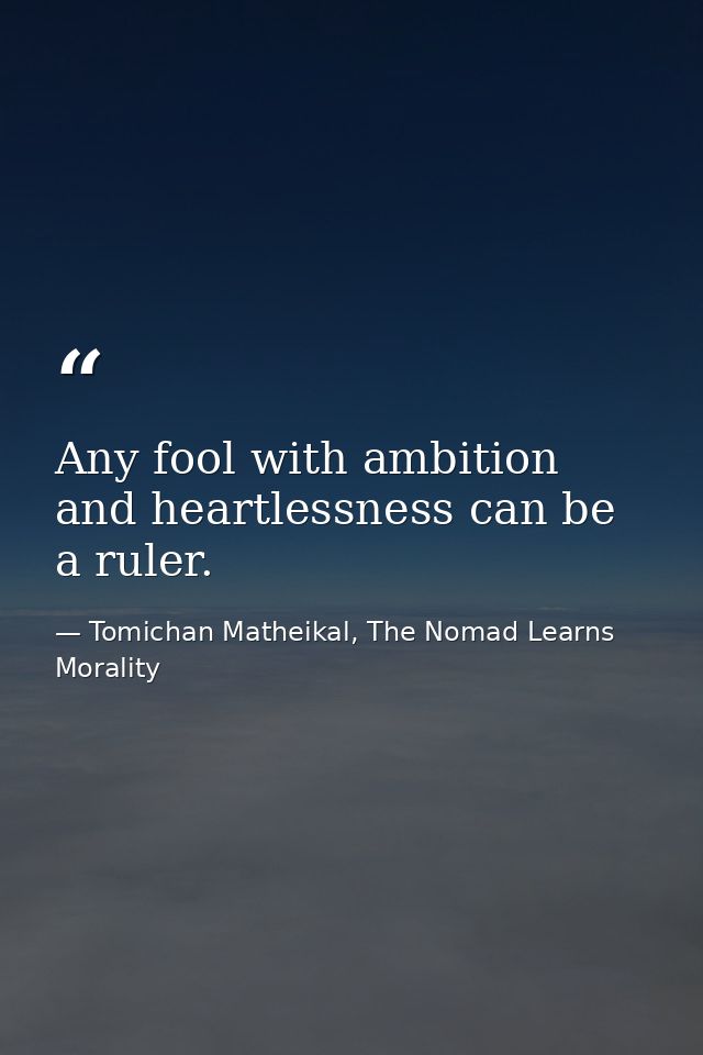 Any fool with ambition and heartlessness can be a ruler. — Tomichan Matheikal, The Nomad Learns Morality
