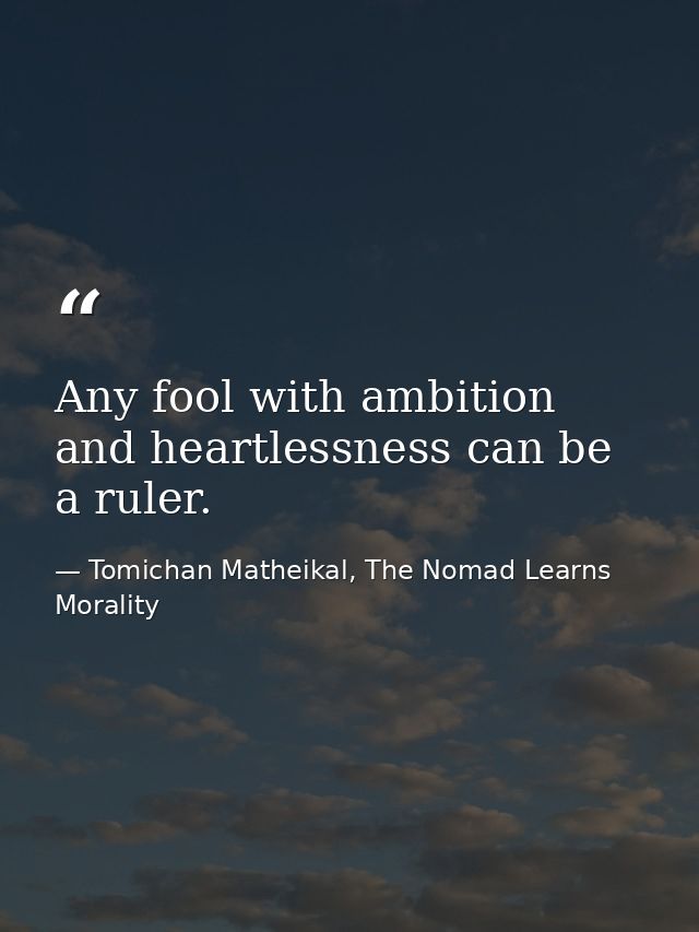 Any fool with ambition and heartlessness can be a ruler. — Tomichan Matheikal, The Nomad Learns Morality