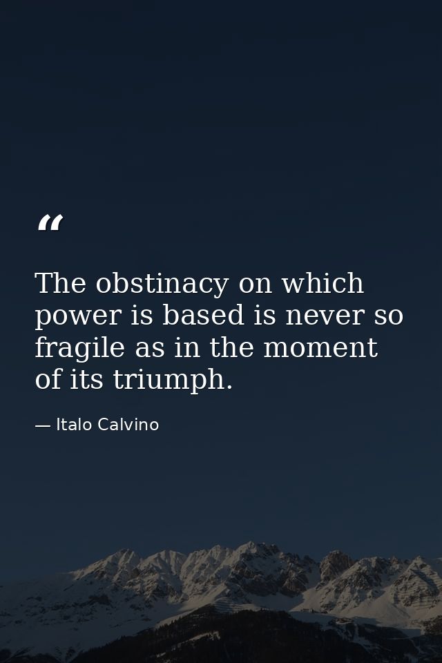 The obstinacy on which power is based is never so fragile as in the moment of its triumph. — Italo Calvino