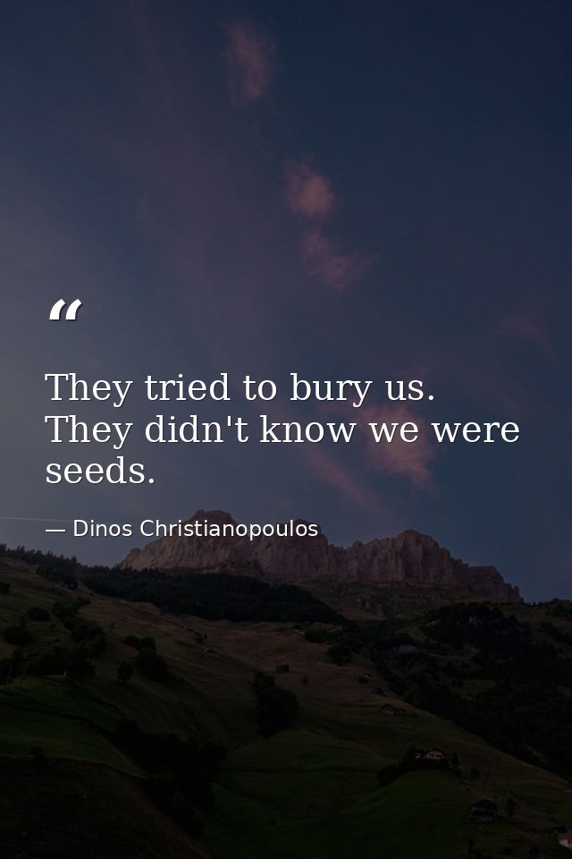 They tried to bury us. They didn't know we were seeds. — Dinos Christianopoulos