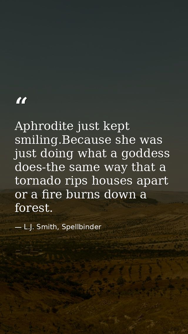 Aphrodite just kept smiling.Because she was just doing what a goddess does-the same way that a tornado rips houses apart — L.J. Smith, Spellbinder