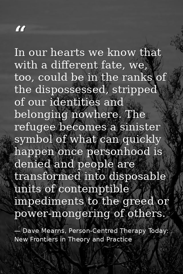 In our hearts we know that with a different fate, we, too, could be in the ranks of the dispossessed, stripped of our id — Dave Mearns, Person-Centred Therapy Today: New Frontiers in Theory and Practice
