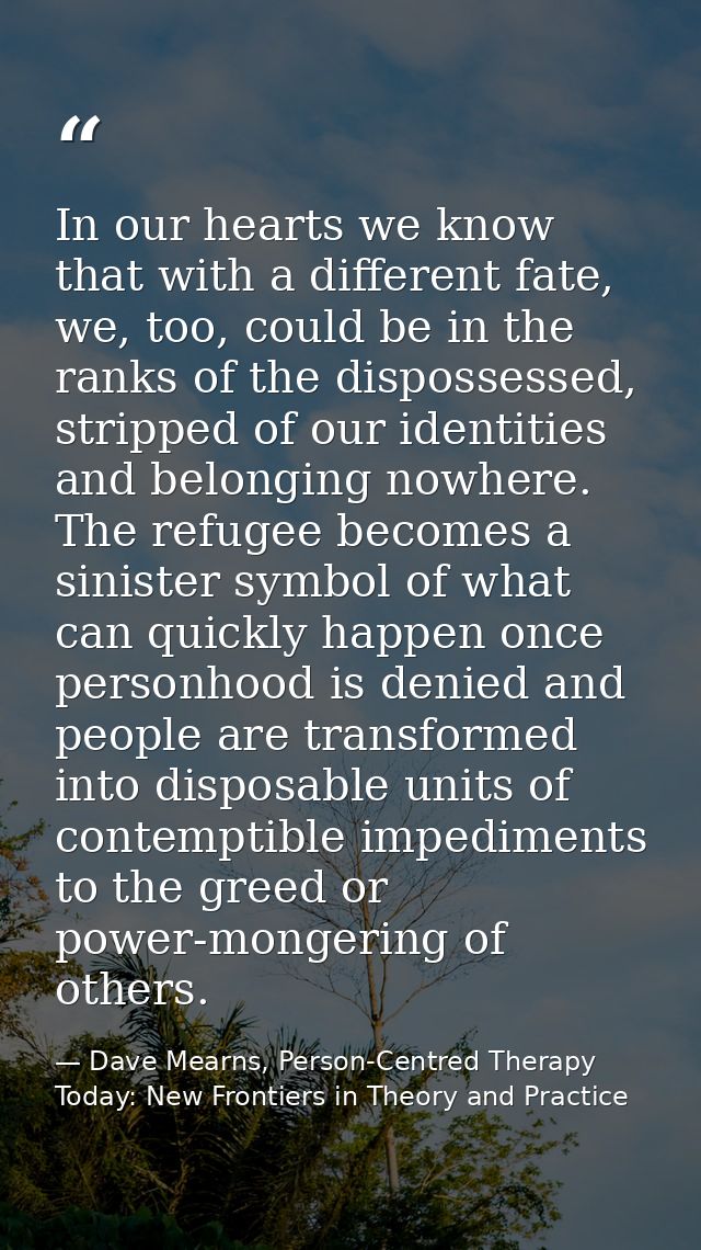 In our hearts we know that with a different fate, we, too, could be in the ranks of the dispossessed, stripped of our id — Dave Mearns, Person-Centred Therapy Today: New Frontiers in Theory and Practice