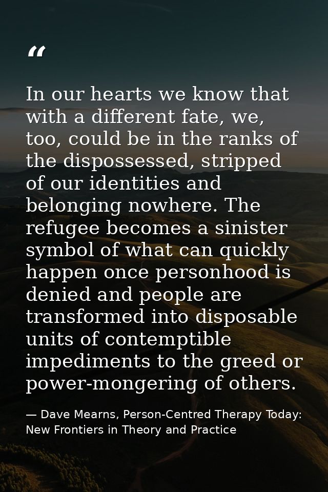 In our hearts we know that with a different fate, we, too, could be in the ranks of the dispossessed, stripped of our id — Dave Mearns, Person-Centred Therapy Today: New Frontiers in Theory and Practice