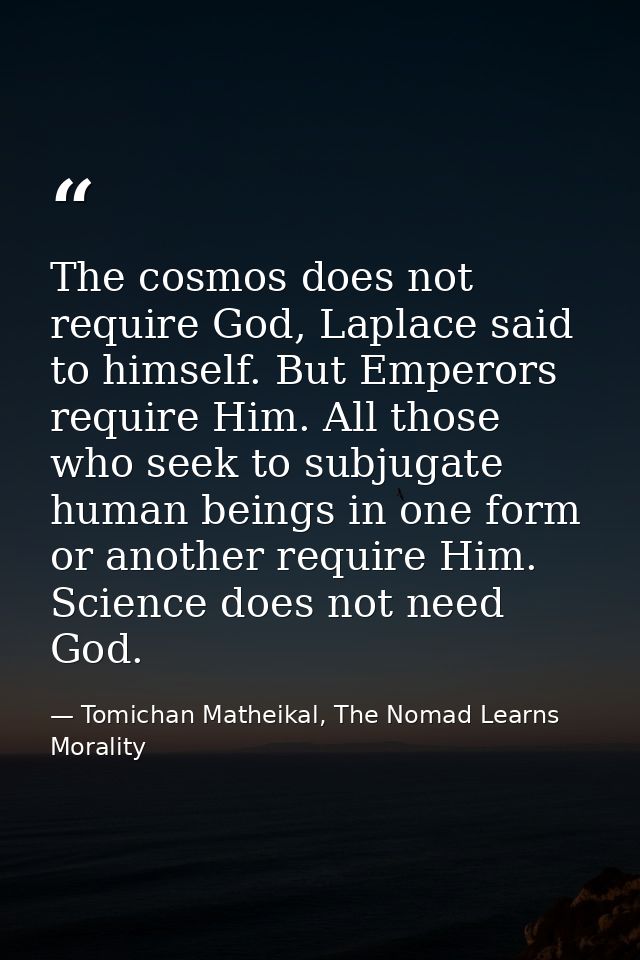 The cosmos does not require God, Laplace said to himself. But Emperors require Him. All those who seek to subjugate huma — Tomichan Matheikal, The Nomad Learns Morality