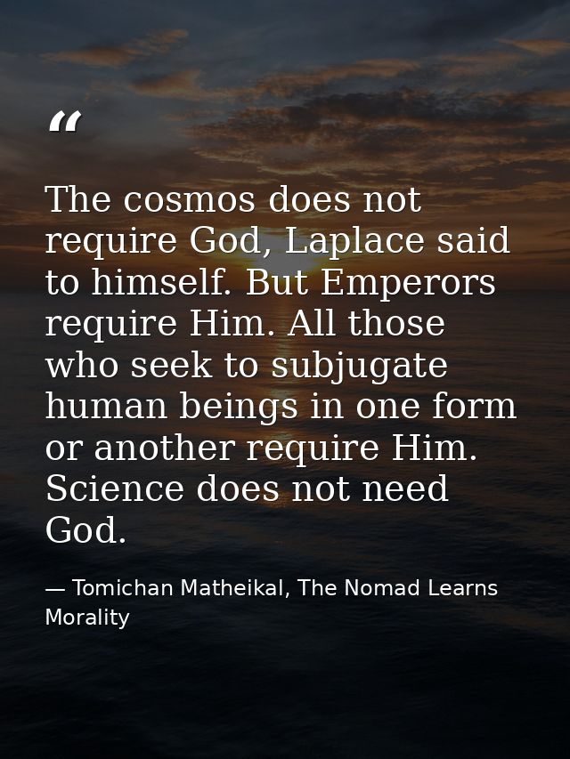The cosmos does not require God, Laplace said to himself. But Emperors require Him. All those who seek to subjugate huma — Tomichan Matheikal, The Nomad Learns Morality
