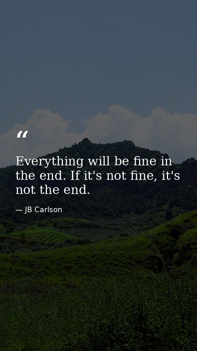 Everything will be fine in the end. If it's not fine, it's not the end. — JB Carlson