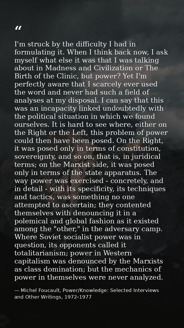 I'm struck by the difficulty I had in formulating it. When I think back now, I ask myself what else it was that I was ta — Michel Foucault, Power/Knowledge: Selected Interviews and Other Writings, 1972-1977