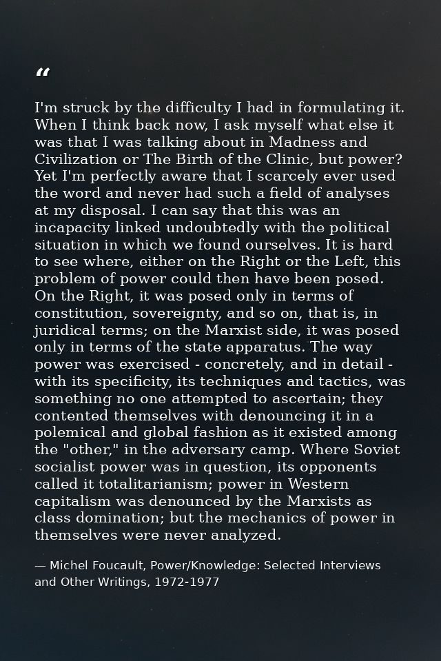 I'm struck by the difficulty I had in formulating it. When I think back now, I ask myself what else it was that I was ta — Michel Foucault, Power/Knowledge: Selected Interviews and Other Writings, 1972-1977