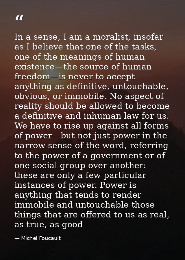 In a sense, I am a moralist, insofar as I believe that one of the tasks, one of the meanings of human existence—the sour — Michel Foucault