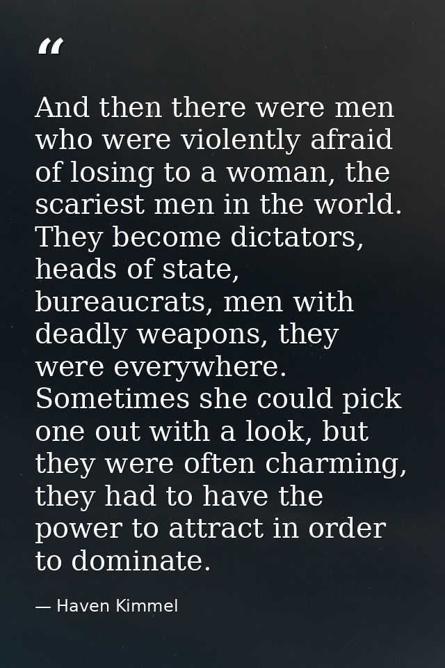 And then there were men who were violently afraid of losing to a woman, the scariest men in the world. They become dicta — Haven Kimmel