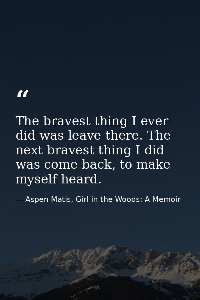 The bravest thing I ever did was leave there. The next bravest thing I did was come back, to make myself heard. — Aspen Matis, Girl in the Woods: A Memoir