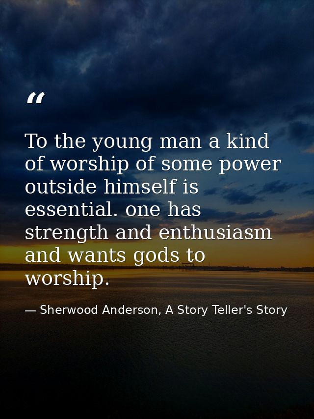 To the young man a kind of worship of some power outside himself is essential. one has strength and enthusiasm and wants — Sherwood Anderson, A Story Teller's Story