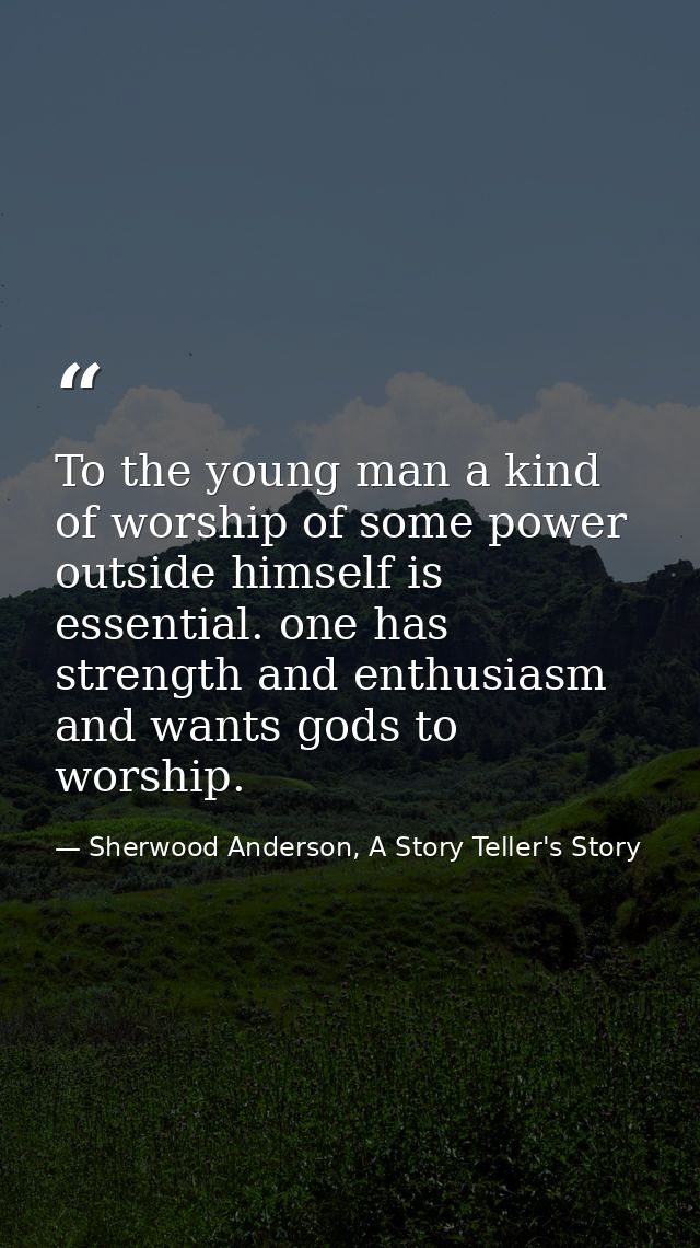 To the young man a kind of worship of some power outside himself is essential. one has strength and enthusiasm and wants — Sherwood Anderson, A Story Teller's Story