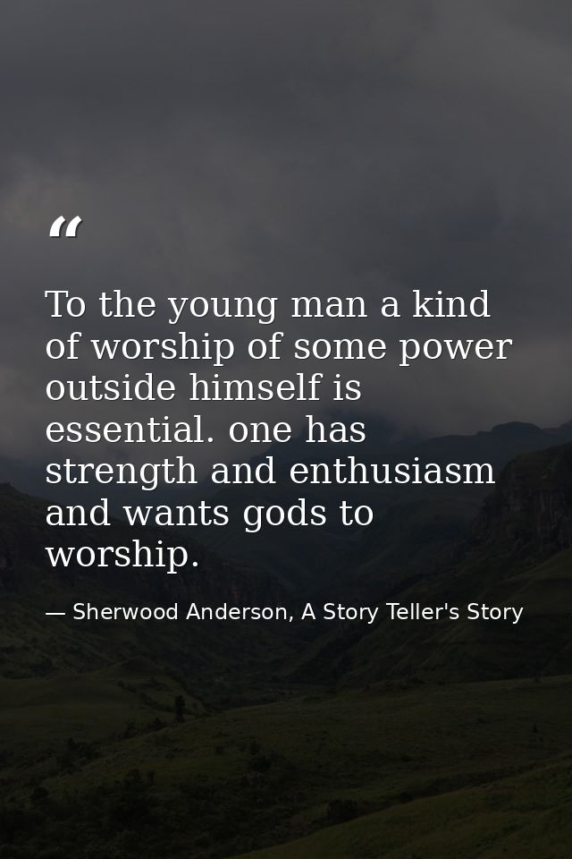 To the young man a kind of worship of some power outside himself is essential. one has strength and enthusiasm and wants — Sherwood Anderson, A Story Teller's Story