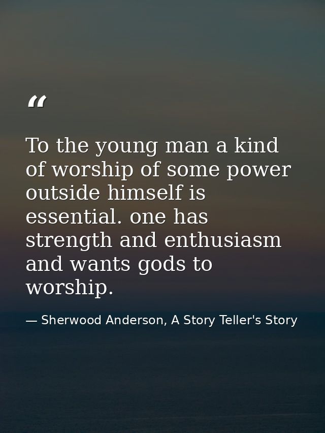 To the young man a kind of worship of some power outside himself is essential. one has strength and enthusiasm and wants — Sherwood Anderson, A Story Teller's Story