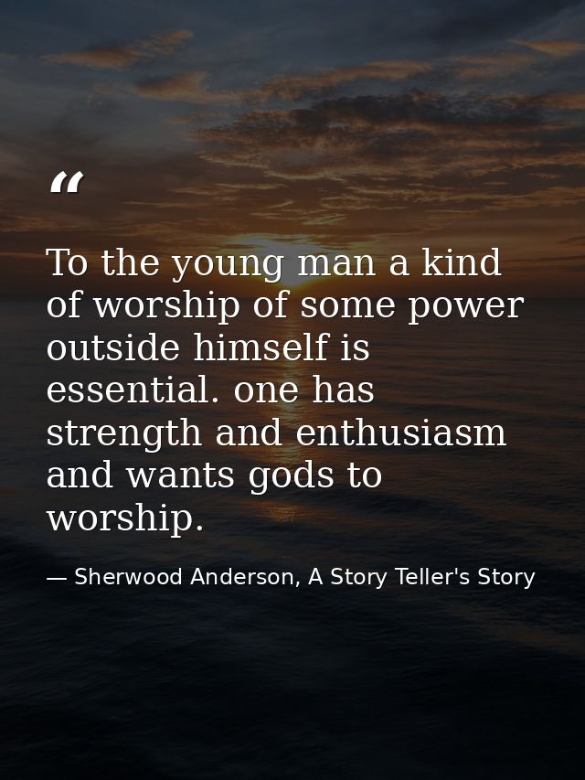 To the young man a kind of worship of some power outside himself is essential. one has strength and enthusiasm and wants — Sherwood Anderson, A Story Teller's Story