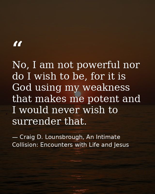 No, I am not powerful nor do I wish to be, for it is God using my weakness that makes me potent and I would never wish t — Craig D. Lounsbrough, An Intimate Collision: Encounters with Life and Jesus