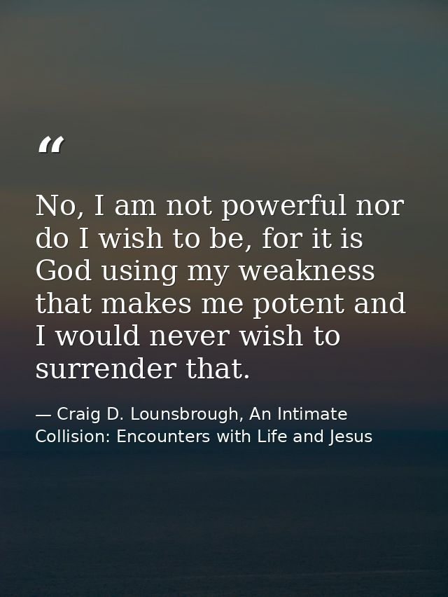 No, I am not powerful nor do I wish to be, for it is God using my weakness that makes me potent and I would never wish t — Craig D. Lounsbrough, An Intimate Collision: Encounters with Life and Jesus