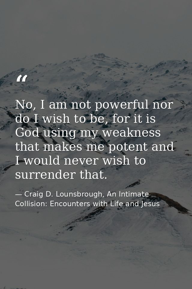 No, I am not powerful nor do I wish to be, for it is God using my weakness that makes me potent and I would never wish t — Craig D. Lounsbrough, An Intimate Collision: Encounters with Life and Jesus
