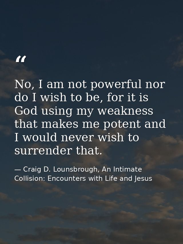 No, I am not powerful nor do I wish to be, for it is God using my weakness that makes me potent and I would never wish t — Craig D. Lounsbrough, An Intimate Collision: Encounters with Life and Jesus