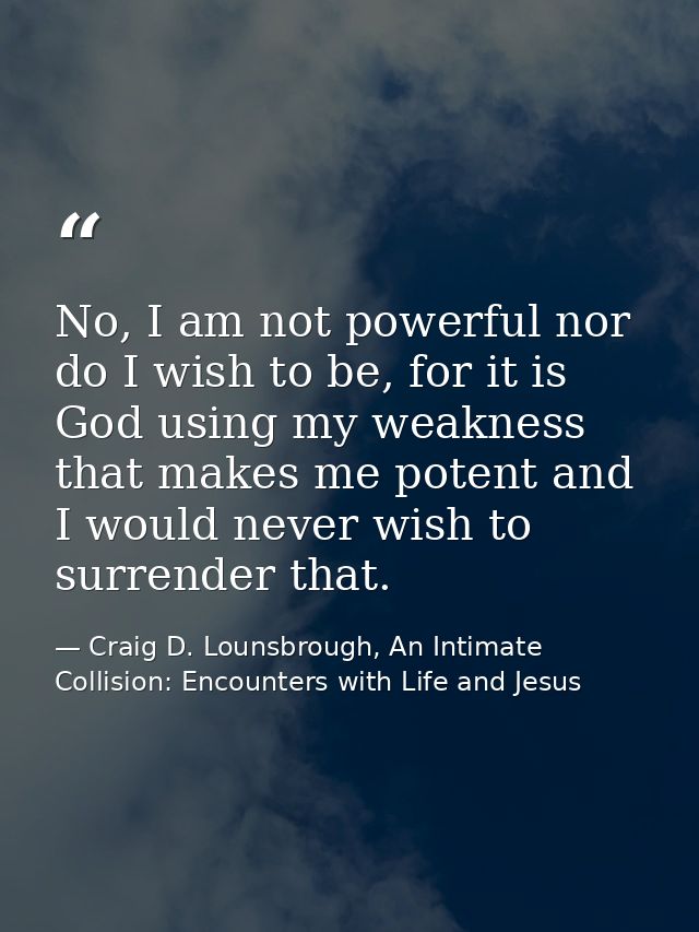 No, I am not powerful nor do I wish to be, for it is God using my weakness that makes me potent and I would never wish t — Craig D. Lounsbrough, An Intimate Collision: Encounters with Life and Jesus