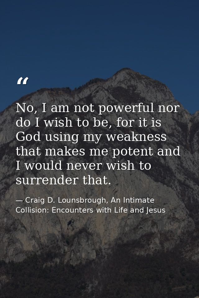 No, I am not powerful nor do I wish to be, for it is God using my weakness that makes me potent and I would never wish t — Craig D. Lounsbrough, An Intimate Collision: Encounters with Life and Jesus