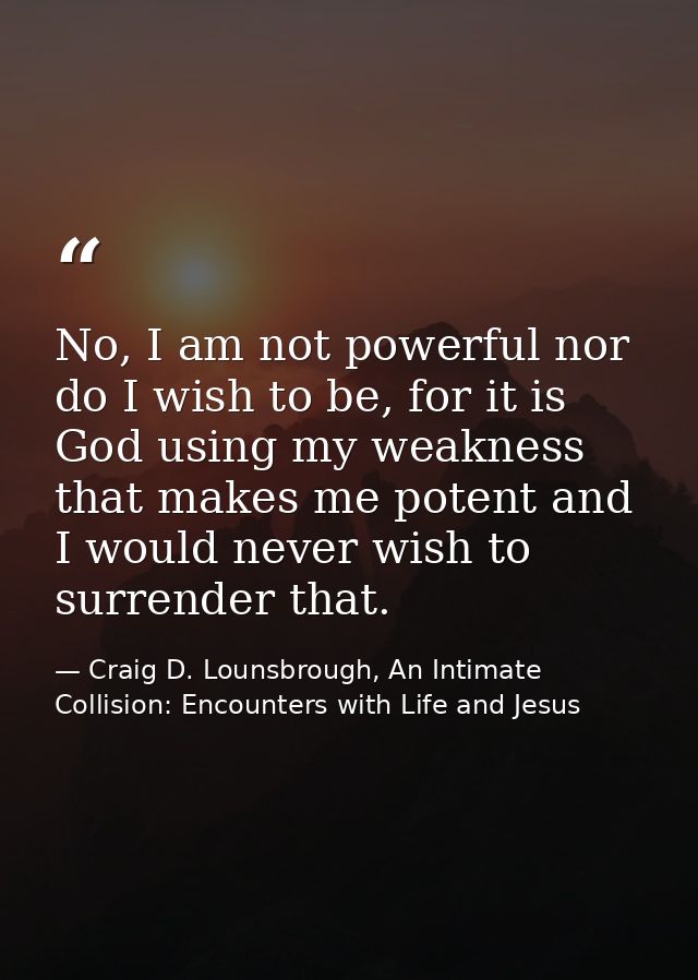 No, I am not powerful nor do I wish to be, for it is God using my weakness that makes me potent and I would never wish t — Craig D. Lounsbrough, An Intimate Collision: Encounters with Life and Jesus
