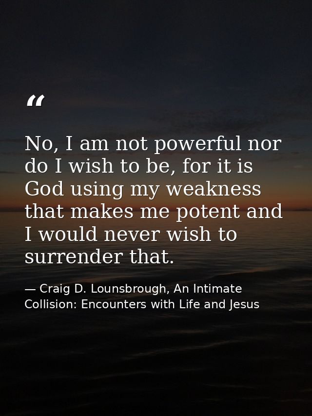 No, I am not powerful nor do I wish to be, for it is God using my weakness that makes me potent and I would never wish t — Craig D. Lounsbrough, An Intimate Collision: Encounters with Life and Jesus