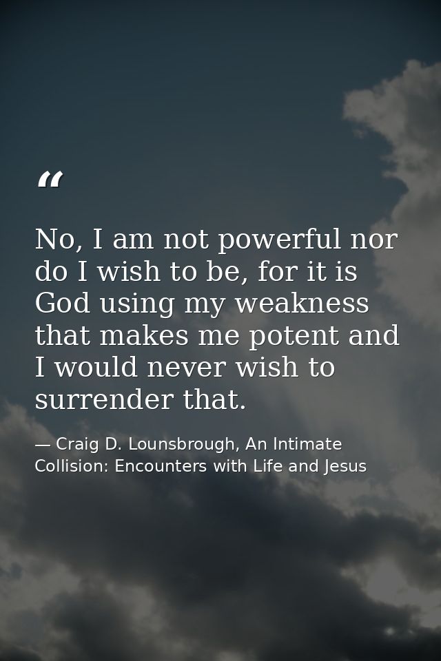 No, I am not powerful nor do I wish to be, for it is God using my weakness that makes me potent and I would never wish t — Craig D. Lounsbrough, An Intimate Collision: Encounters with Life and Jesus