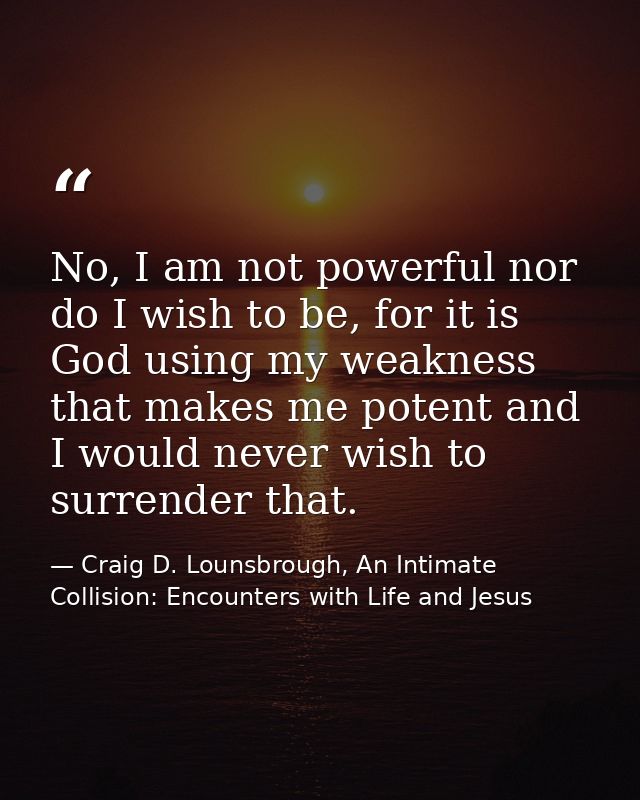 No, I am not powerful nor do I wish to be, for it is God using my weakness that makes me potent and I would never wish t — Craig D. Lounsbrough, An Intimate Collision: Encounters with Life and Jesus