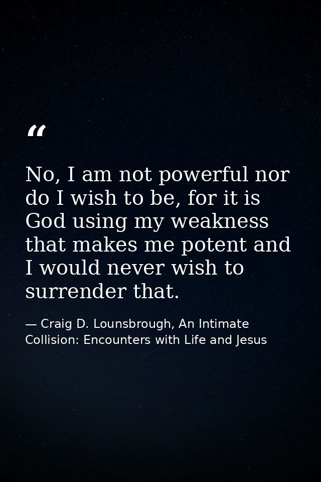 No, I am not powerful nor do I wish to be, for it is God using my weakness that makes me potent and I would never wish t — Craig D. Lounsbrough, An Intimate Collision: Encounters with Life and Jesus