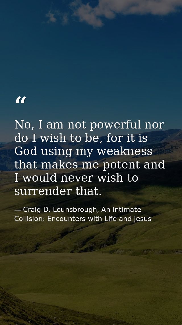 No, I am not powerful nor do I wish to be, for it is God using my weakness that makes me potent and I would never wish t — Craig D. Lounsbrough, An Intimate Collision: Encounters with Life and Jesus