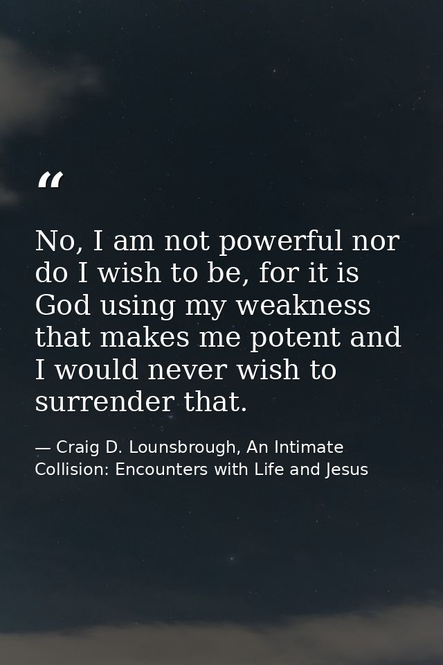 No, I am not powerful nor do I wish to be, for it is God using my weakness that makes me potent and I would never wish t — Craig D. Lounsbrough, An Intimate Collision: Encounters with Life and Jesus