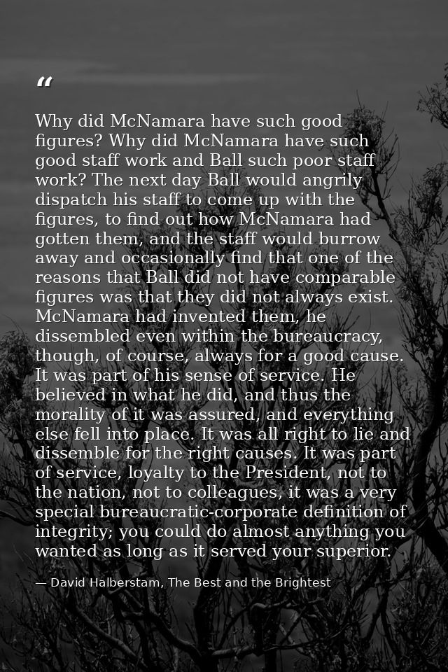 Why did McNamara have such good figures? Why did McNamara have such good staff work and Ball such poor staff work? The n — David Halberstam, The Best and the Brightest