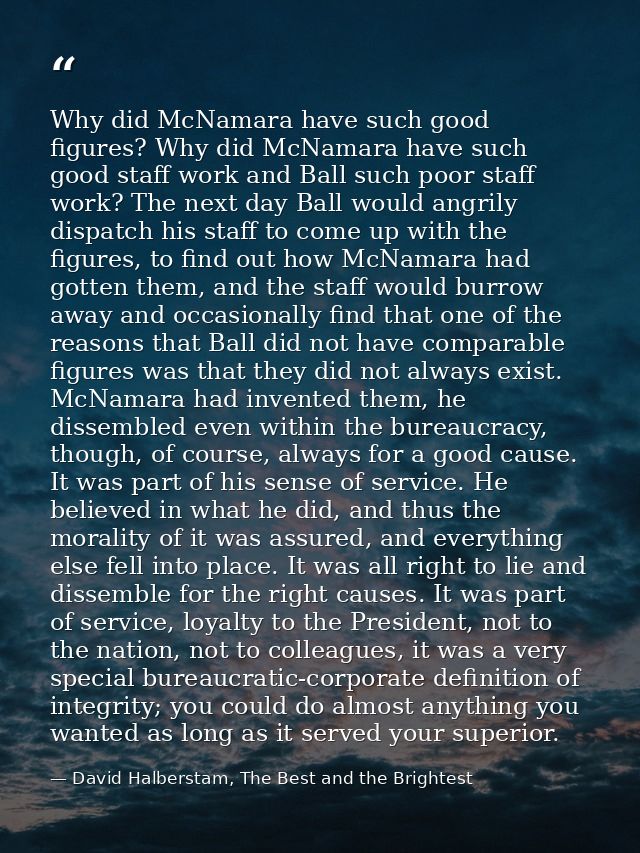 Why did McNamara have such good figures? Why did McNamara have such good staff work and Ball such poor staff work? The n — David Halberstam, The Best and the Brightest