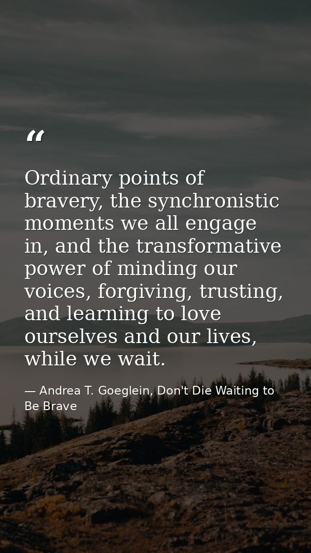 Ordinary points of bravery, the synchronistic moments we all engage in, and the transformative power of minding our voic — Andrea T. Goeglein, Don't Die Waiting to Be Brave