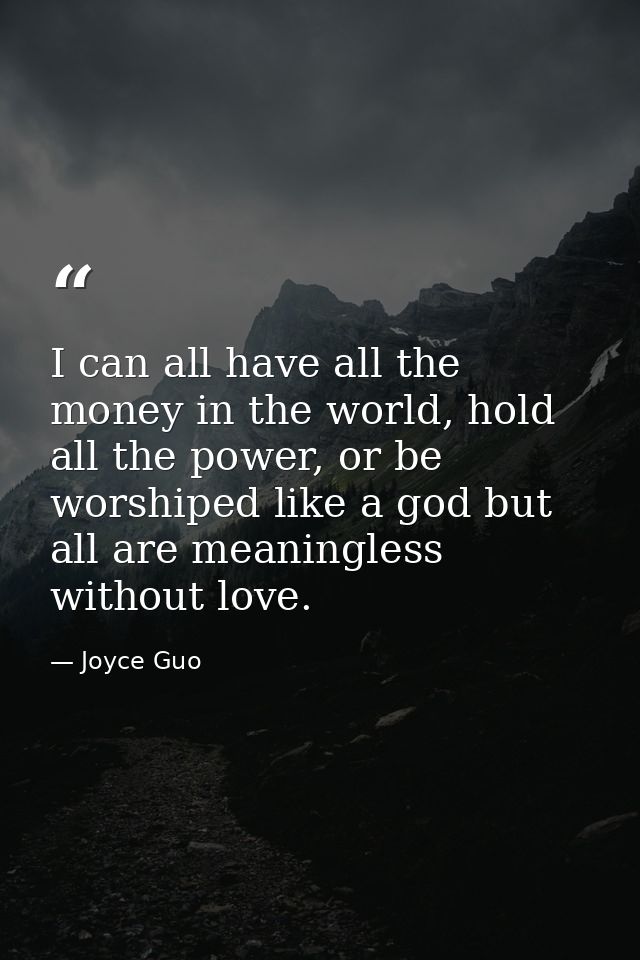 I can all have all the money in the world, hold all the power, or be worshiped like a god but all are meaningless withou — Joyce Guo