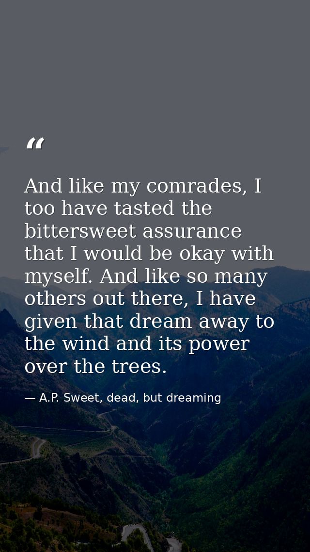 And like my comrades, I too have tasted the bittersweet assurance that I would be okay with myself. And like so many oth — A.P. Sweet, dead, but dreaming