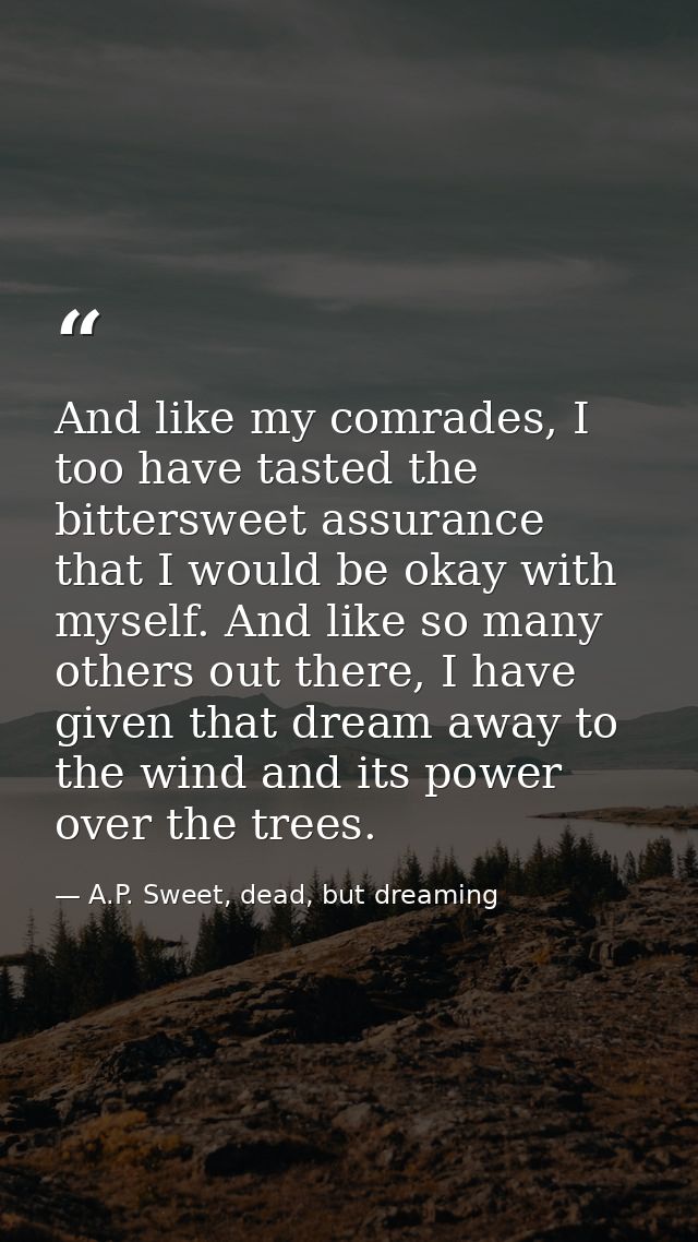 And like my comrades, I too have tasted the bittersweet assurance that I would be okay with myself. And like so many oth — A.P. Sweet, dead, but dreaming