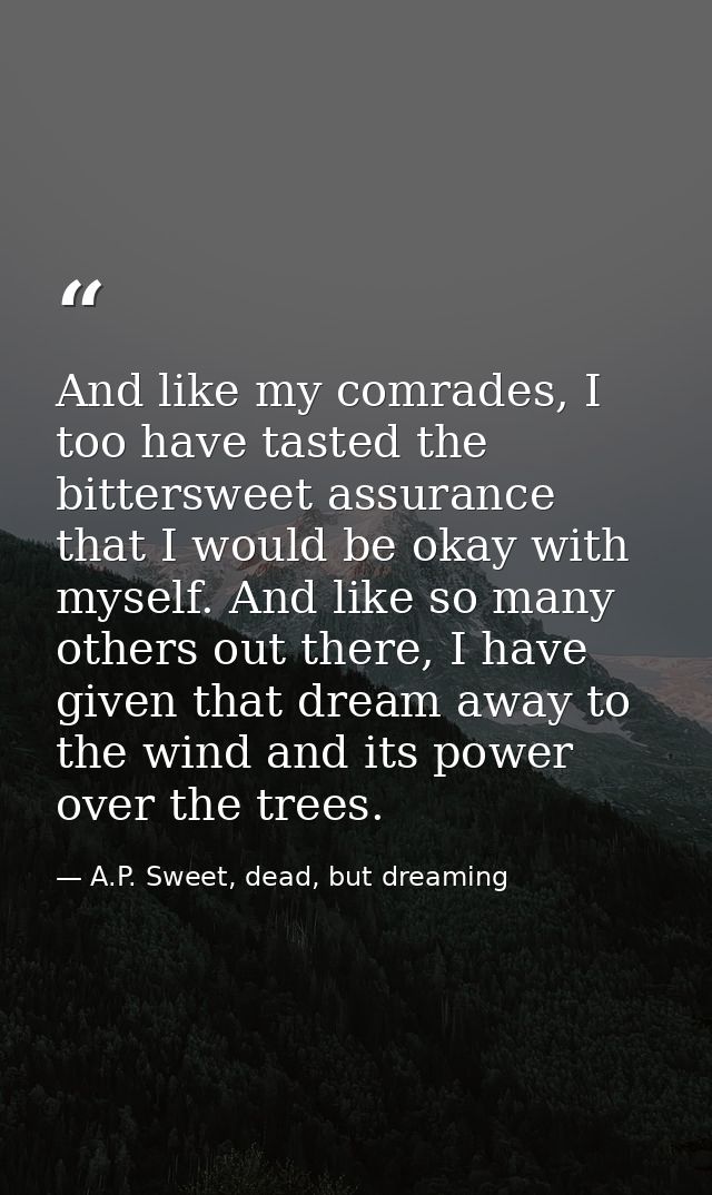 And like my comrades, I too have tasted the bittersweet assurance that I would be okay with myself. And like so many oth — A.P. Sweet, dead, but dreaming