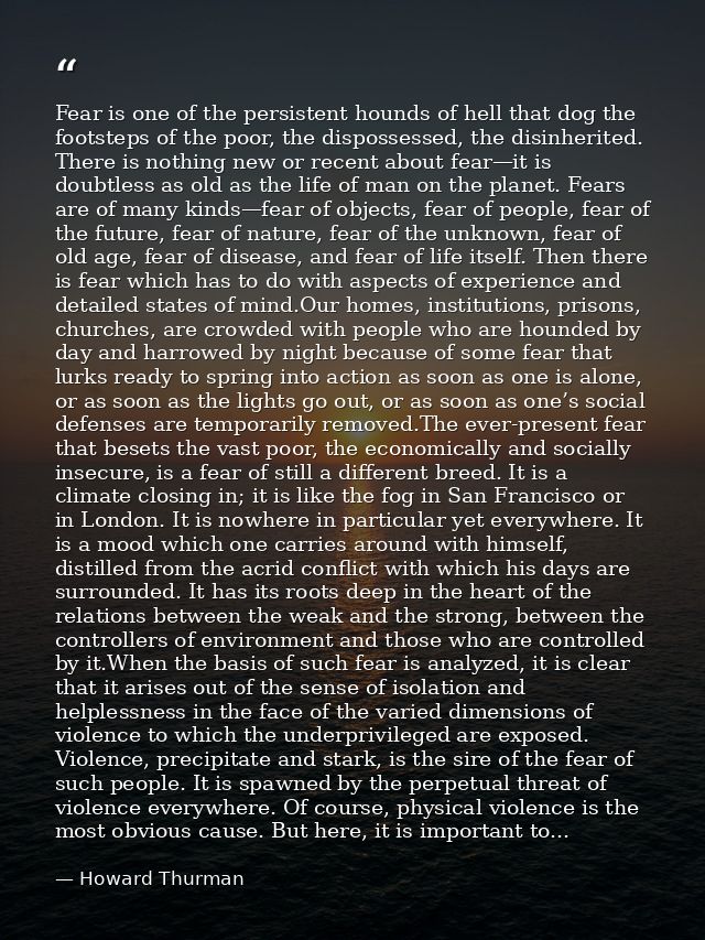 Fear is one of the persistent hounds of hell that dog the footsteps of the poor, the dispossessed, the disinherited. The — Howard Thurman