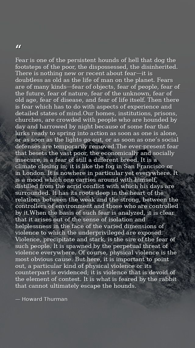 Fear is one of the persistent hounds of hell that dog the footsteps of the poor, the dispossessed, the disinherited. The — Howard Thurman
