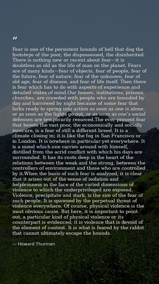 Fear is one of the persistent hounds of hell that dog the footsteps of the poor, the dispossessed, the disinherited. The — Howard Thurman