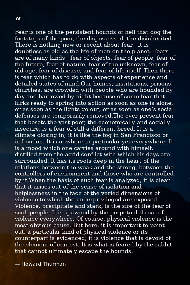 Fear is one of the persistent hounds of hell that dog the footsteps of the poor, the dispossessed, the disinherited. The — Howard Thurman