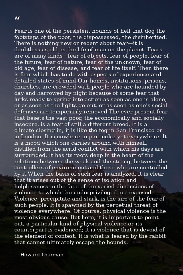 Fear is one of the persistent hounds of hell that dog the footsteps of the poor, the dispossessed, the disinherited. The — Howard Thurman