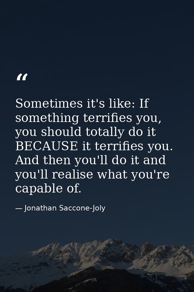Sometimes it's like: If something terrifies you, you should totally do it BECAUSE it terrifies you. And then you'll do i — Jonathan Saccone-Joly