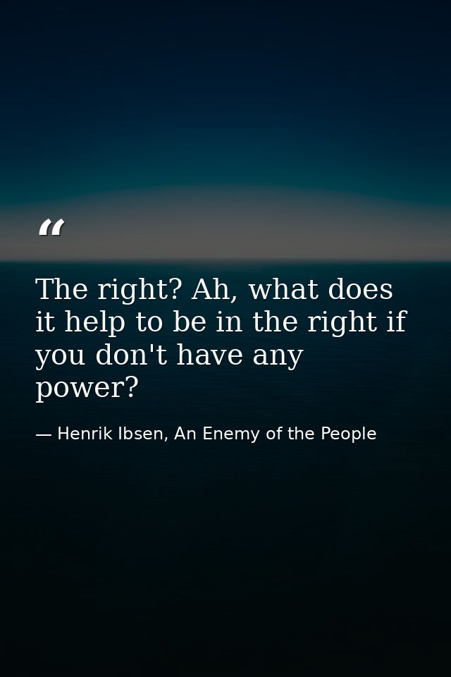 The right? Ah, what does it help to be in the right if you don't have any power? — Henrik Ibsen, An Enemy of the People